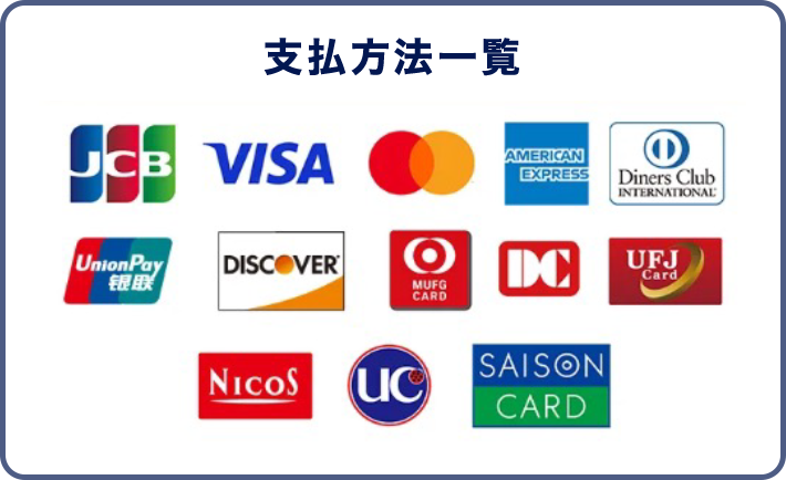 支払方法一覧：JCB、VISA、Mastercard、AMERICAN EXPRESS、Diners Club INTERNATIONAL、UnionPay銀聯、DISCOVER、MUFG CARD、DC、UFJ Card、NICOS、UC、SAISON CARD
